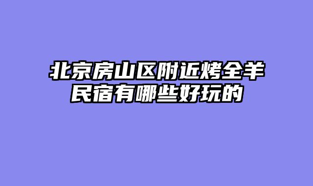北京房山区附近烤全羊民宿有哪些好玩的