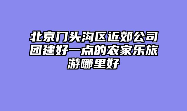 北京门头沟区近郊公司团建好一点的农家乐旅游哪里好