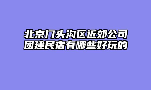 北京门头沟区近郊公司团建民宿有哪些好玩的