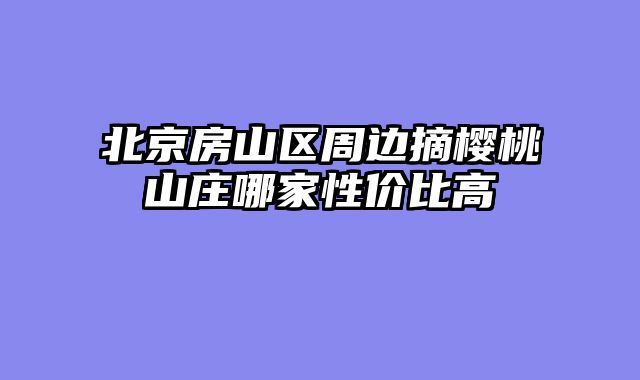 北京房山区周边摘樱桃山庄哪家性价比高