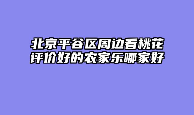 北京平谷区周边看桃花评价好的农家乐哪家好