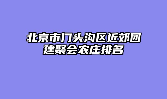 北京市门头沟区近郊团建聚会农庄排名