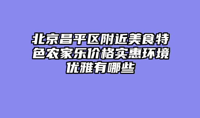 北京昌平区附近美食特色农家乐价格实惠环境优雅有哪些