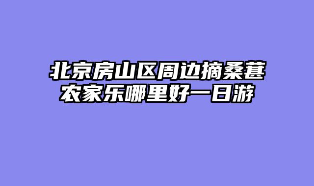北京房山区周边摘桑葚农家乐哪里好一日游