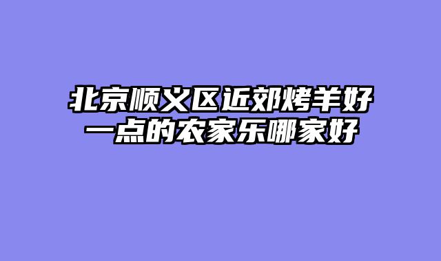 北京顺义区近郊烤羊好一点的农家乐哪家好