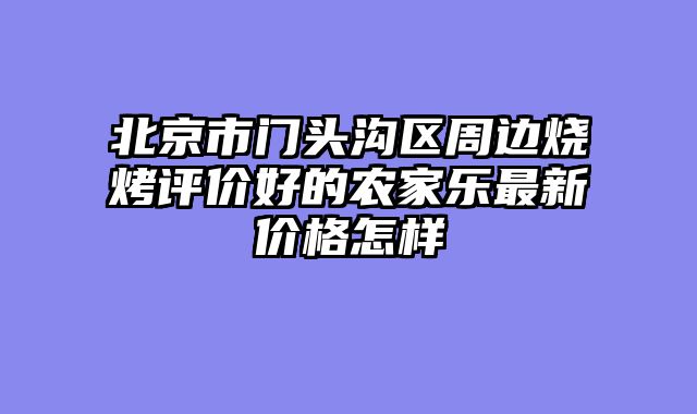 北京市门头沟区周边烧烤评价好的农家乐最新价格怎样