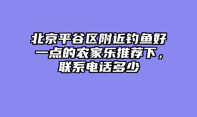 北京平谷区附近钓鱼好一点的农家乐推荐下，联系电话多少