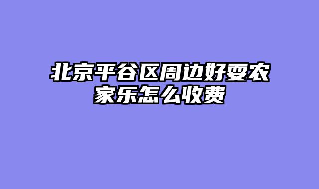 北京平谷区周边好耍农家乐怎么收费