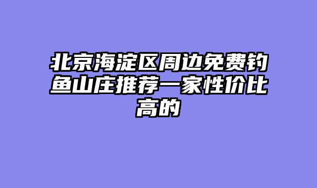 北京海淀区周边免费钓鱼山庄推荐一家性价比高的