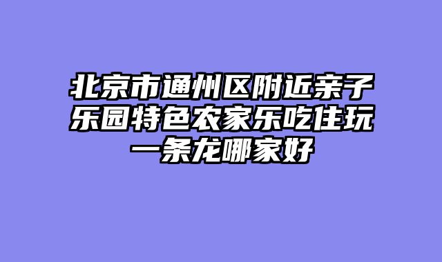 北京市通州区附近亲子乐园特色农家乐吃住玩一条龙哪家好