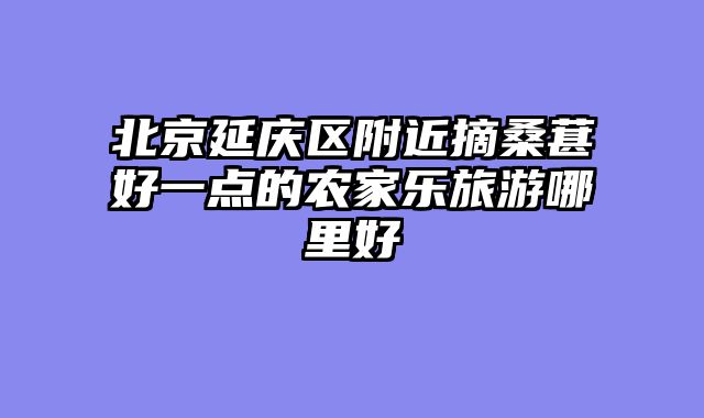 北京延庆区附近摘桑葚好一点的农家乐旅游哪里好