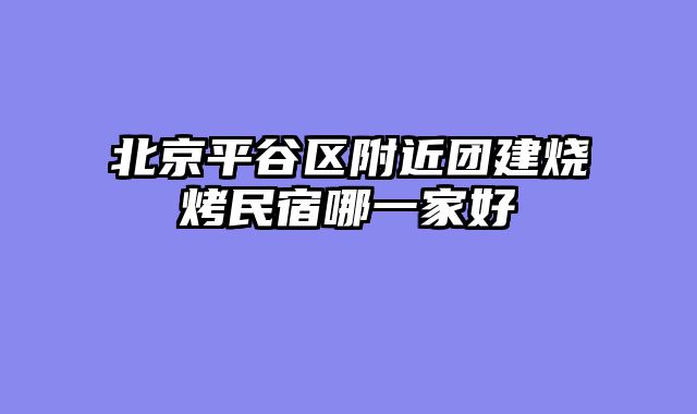 北京平谷区附近团建烧烤民宿哪一家好