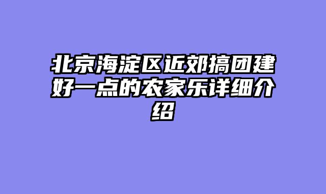 北京海淀区近郊搞团建好一点的农家乐详细介绍