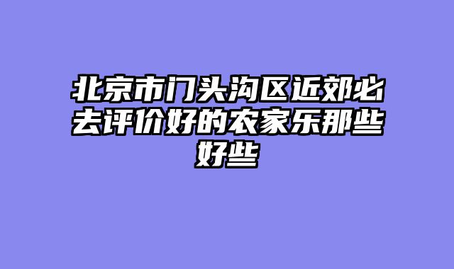 北京市门头沟区近郊必去评价好的农家乐那些好些