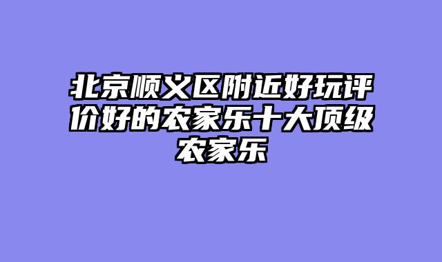 北京顺义区附近好玩评价好的农家乐十大顶级农家乐