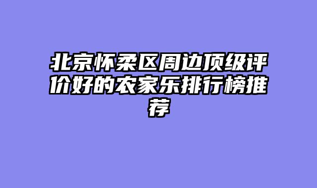 北京怀柔区周边顶级评价好的农家乐排行榜推荐
