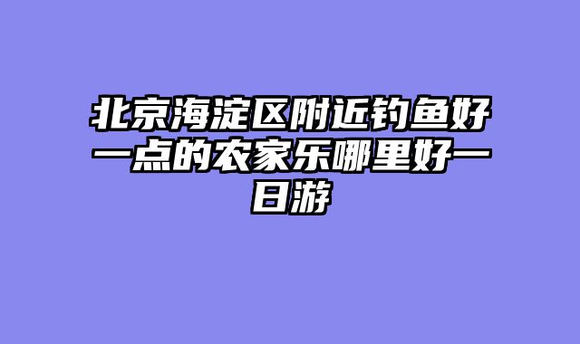 北京海淀区附近钓鱼好一点的农家乐哪里好一日游