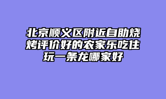 北京顺义区附近自助烧烤评价好的农家乐吃住玩一条龙哪家好