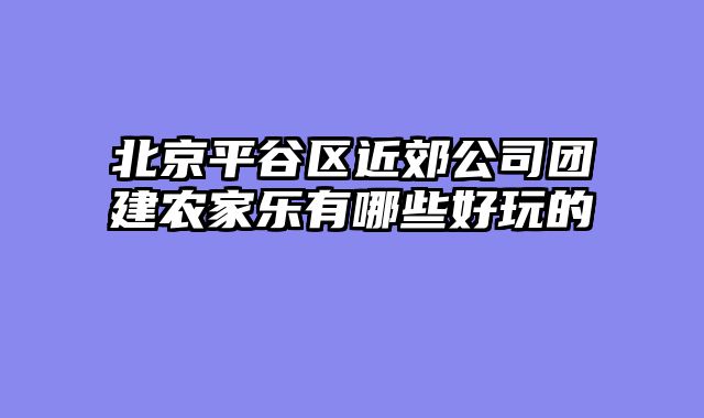 北京平谷区近郊公司团建农家乐有哪些好玩的