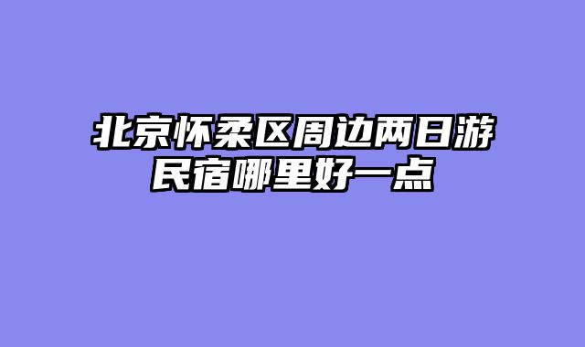 北京怀柔区周边两日游民宿哪里好一点