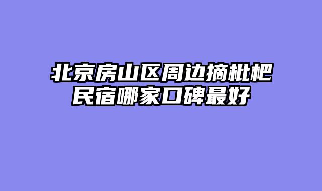 北京房山区周边摘枇杷民宿哪家口碑最好