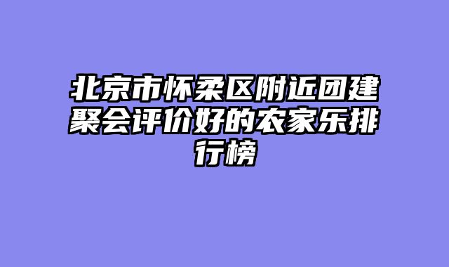 北京市怀柔区附近团建聚会评价好的农家乐排行榜