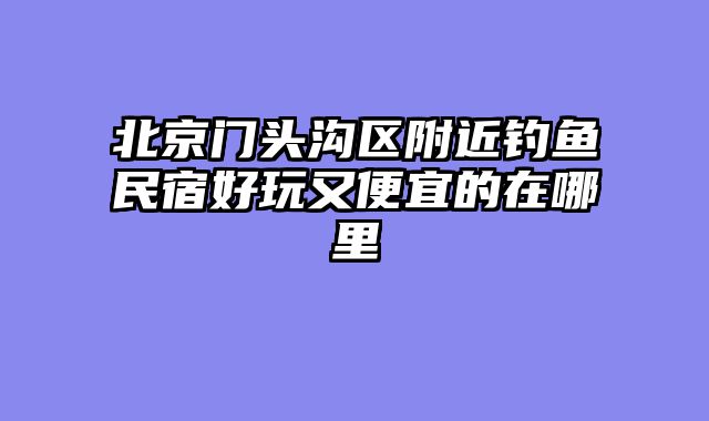 北京门头沟区附近钓鱼民宿好玩又便宜的在哪里