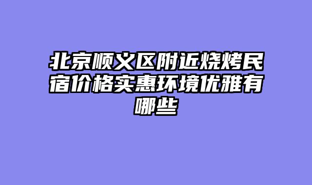 北京顺义区附近烧烤民宿价格实惠环境优雅有哪些