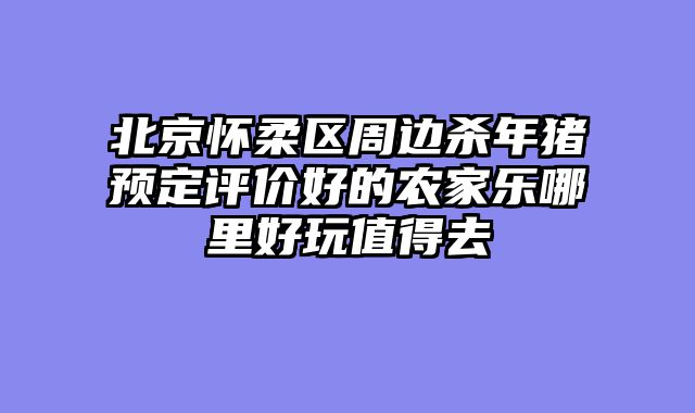 北京怀柔区周边杀年猪预定评价好的农家乐哪里好玩值得去