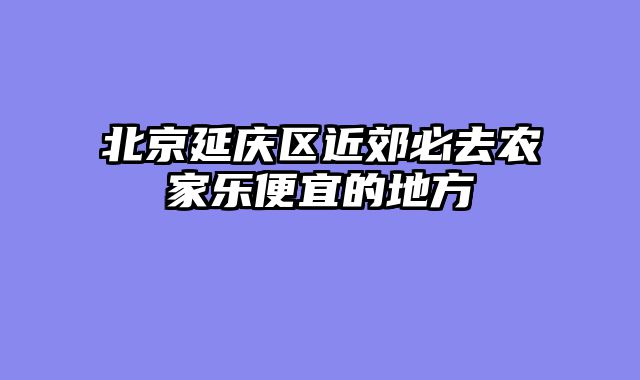 北京延庆区近郊必去农家乐便宜的地方