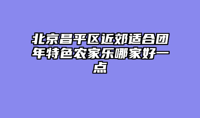 北京昌平区近郊适合团年特色农家乐哪家好一点