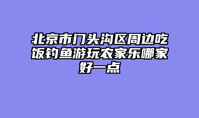 北京市门头沟区周边吃饭钓鱼游玩农家乐哪家好一点