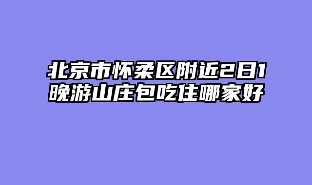 北京市怀柔区附近2日1晚游山庄包吃住哪家好