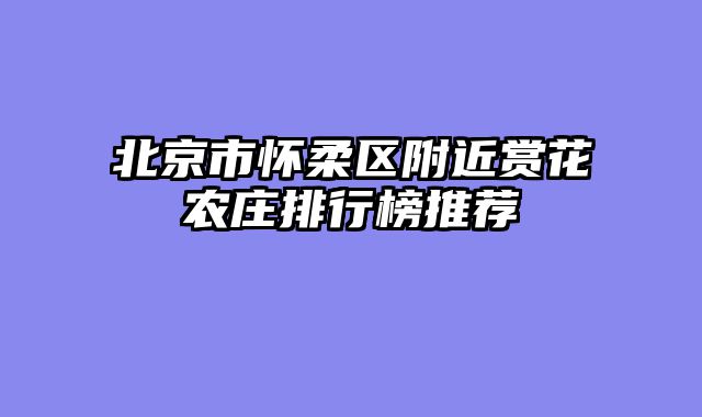 北京市怀柔区附近赏花农庄排行榜推荐