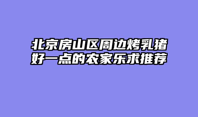 北京房山区周边烤乳猪好一点的农家乐求推荐