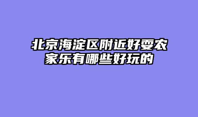 北京海淀区附近好耍农家乐有哪些好玩的