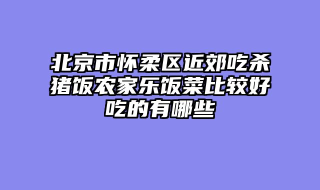北京市怀柔区近郊吃杀猪饭农家乐饭菜比较好吃的有哪些