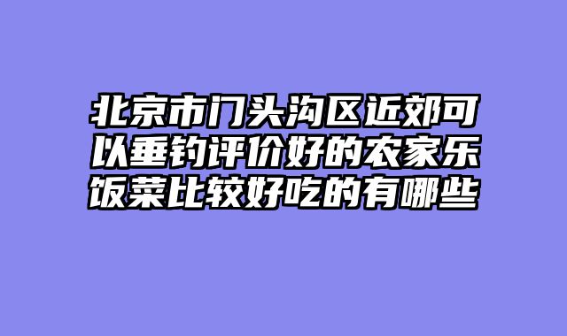 北京市门头沟区近郊可以垂钓评价好的农家乐饭菜比较好吃的有哪些