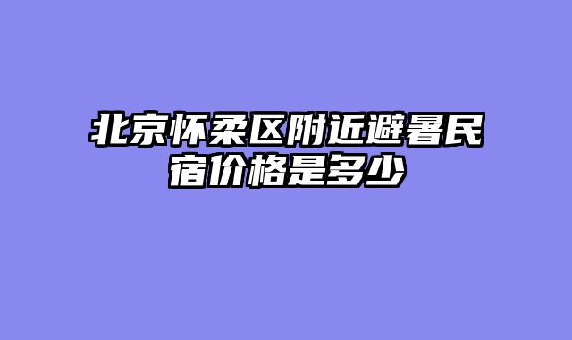 北京怀柔区附近避暑民宿价格是多少