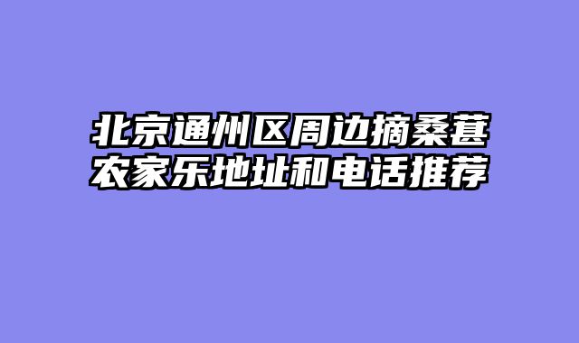 北京通州区周边摘桑葚农家乐地址和电话推荐