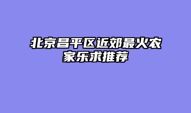 北京昌平区近郊最火农家乐求推荐
