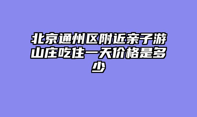 北京通州区附近亲子游山庄吃住一天价格是多少