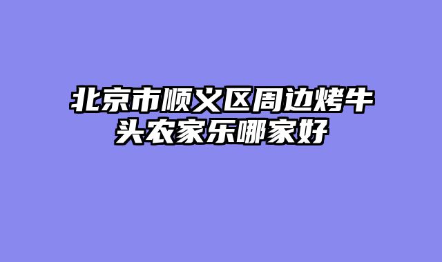 北京市顺义区周边烤牛头农家乐哪家好