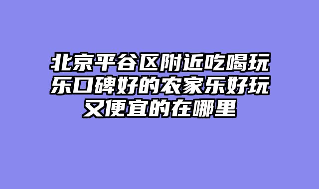 北京平谷区附近吃喝玩乐口碑好的农家乐好玩又便宜的在哪里