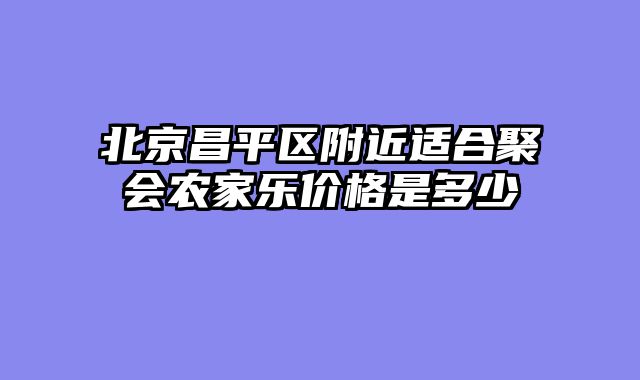 北京昌平区附近适合聚会农家乐价格是多少