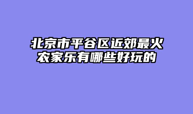 北京市平谷区近郊最火农家乐有哪些好玩的