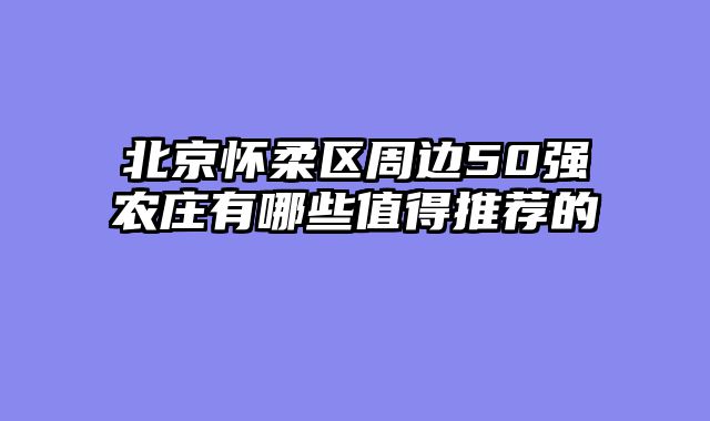 北京怀柔区周边50强农庄有哪些值得推荐的