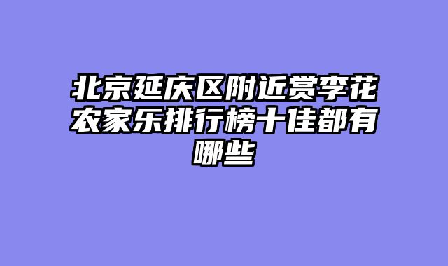 北京延庆区附近赏李花农家乐排行榜十佳都有哪些