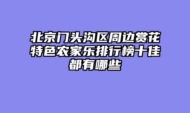 北京门头沟区周边赏花特色农家乐排行榜十佳都有哪些
