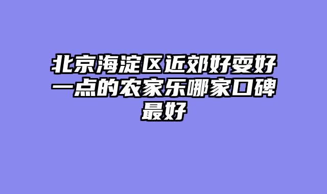 北京海淀区近郊好耍好一点的农家乐哪家口碑最好